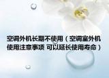 空调外机长期不使用（空调室外机使用注意事项 可以延长使用寿命）