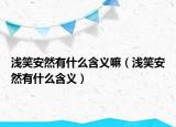 浅笑安然有什么含义嘛（浅笑安然有什么含义）