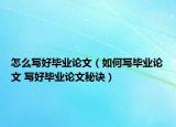 怎么写好毕业论文（如何写毕业论文 写好毕业论文秘诀）