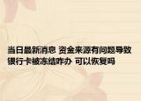 当日最新消息 资金来源有问题导致银行卡被冻结咋办 可以恢复吗