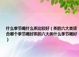 什么季节喝什么茶比较好（茶的六大类适合哪个季节喝好茶的六大类什么季节喝好）