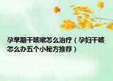 孕早期干咳嗽怎么治疗（孕妇干咳怎么办五个小秘方推荐）