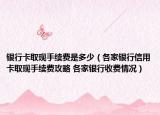 银行卡取现手续费是多少（各家银行信用卡取现手续费攻略 各家银行收费情况）