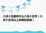 八月十五都吃什么八月十五节（八月十五可以上供哪些食物）