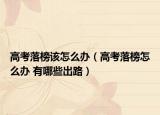 高考落榜该怎么办（高考落榜怎么办 有哪些出路）