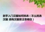 新手入门汉服如何挑选（怎么挑选汉服 选购汉服要注意哪些）