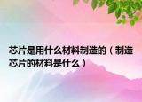 芯片是用什么材料制造的（制造芯片的材料是什么）