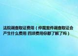 法院调查取证费用（仲裁案件调查取证会产生什么费用 四项费用你都了解了吗）