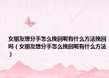 女朋友想分手怎么挽回呢有什么方法挽回吗（女朋友想分手怎么挽回呢有什么方法）