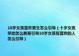 10岁女孩喜欢男生怎么引导（十岁女孩早恋怎么教育引导10岁女孩有喜欢的人怎么引导）