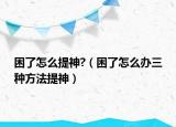 困了怎么提神?（困了怎么办三种方法提神）
