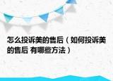 怎么投诉美的售后（如何投诉美的售后 有哪些方法）