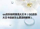 qq音乐如何激活大王卡（QQ音乐大王卡应该怎么激活和解绑）