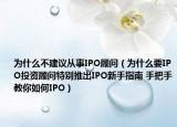 为什么不建议从事IPO顾问（为什么要IPO投资顾问特别推出IPO新手指南 手把手教你如何IPO）