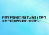 长时间不见的朋友见面怎么说话（怎样与多年不见的朋友见面要注意些什么）