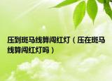 压到斑马线算闯红灯（压在斑马线算闯红灯吗）