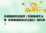 乐视电视质量如何（乐视电视怎么样  乐视电视的优点让我们一睹为快）
