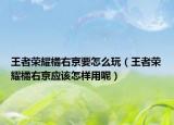 王者荣耀橘右京要怎么玩（王者荣耀橘右京应该怎样用呢）