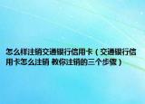 怎么样注销交通银行信用卡（交通银行信用卡怎么注销 教你注销的三个步骤）