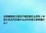 古时候的进士相当于现在的什么学历（中进士在古代代表什么古代中进士意味着什么）