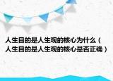 人生目的是人生观的核心为什么（人生目的是人生观的核心是否正确）