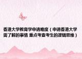 香港大学教育学申请难度（申请香港大学需了解的事情 重点考查考生的逻辑思维）