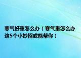 寒气好重怎么办（寒气重怎么办 这5个小妙招或能帮你）