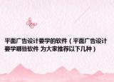 平面广告设计要学的软件（平面广告设计要学哪些软件 为大家推荐以下几种）