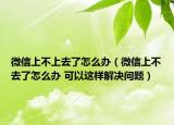微信上不上去了怎么办（微信上不去了怎么办 可以这样解决问题）