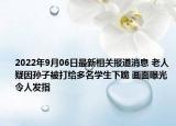 2022年9月06日最新相关报道消息 老人疑因孙子被打给多名学生下跪 画面曝光令人发指