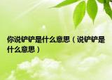 你说铲铲是什么意思（说铲铲是什么意思）