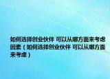 如何选择创业伙伴 可以从哪方面来考虑因素（如何选择创业伙伴 可以从哪方面来考虑）