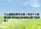 个人信用记录怎么看（关注个人信用记录 你对自己的信用记录了解多吗）