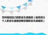 怎样规划自己的职业生涯规划（如何进行个人职业生涯规划教你做职业生涯规划）