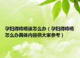 孕妇得痔疮该怎么办（孕妇得痔疮怎么办具体内容供大家参考）
