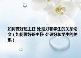 如何做好班主任 处理好和学生的关系论文（如何做好班主任 处理好和学生的关系）