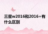 三星w2016和2016+有什么区别