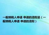 一般纳税人申请 申请的流程是（一般纳税人申请 申请的流程）
