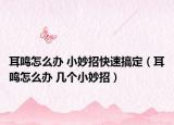 耳鸣怎么办 小妙招快速搞定（耳鸣怎么办 几个小妙招）
