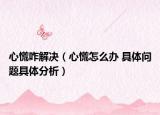心慌咋解决（心慌怎么办 具体问题具体分析）