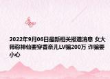 2022年9月06日最新相关报道消息 女大师称神仙要穿香奈儿LV骗200万 诈骗要小心