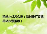 凯越小灯怎么换（凯越换灯攻略 具体步骤推荐）