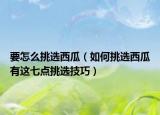 要怎么挑选西瓜（如何挑选西瓜有这七点挑选技巧）