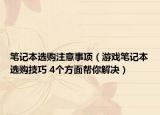 笔记本选购注意事项（游戏笔记本选购技巧 4个方面帮你解决）
