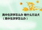 高中生厌学怎么办 有什么方法犬（高中生厌学怎么办）