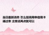 当日最新消息 怎么提高网申信用卡通过率 注意这两点就可以