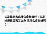 头发掉厉害吃什么食物最好（头发掉得很厉害怎么办 吃什么食物好呢）