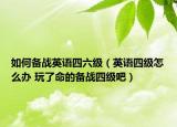如何备战英语四六级（英语四级怎么办 玩了命的备战四级吧）