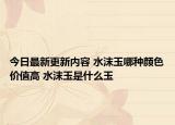 今日最新更新内容 水沫玉哪种颜色价值高 水沫玉是什么玉