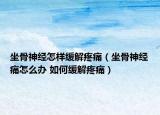 坐骨神经怎样缓解疼痛（坐骨神经痛怎么办 如何缓解疼痛）